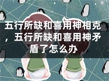 五行所缺和喜用神相克，五行所缺和喜用神矛盾了怎么办
