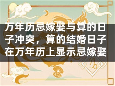 万年历忌嫁娶与算的日子冲突，算的结婚日子在万年历上显示忌嫁娶