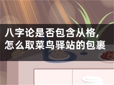八字论是否包含从格,怎么取菜鸟驿站的包裹