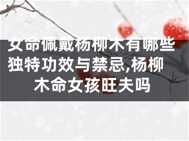 女命佩戴杨柳木有哪些独特功效与禁忌,杨柳木命女孩旺夫吗