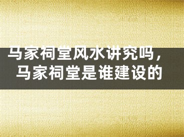 马家祠堂风水讲究吗，马家祠堂是谁建设的