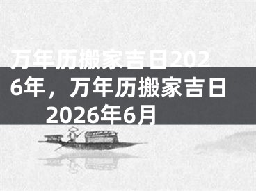 万年历搬家吉日2026年，万年历搬家吉日2026年6月