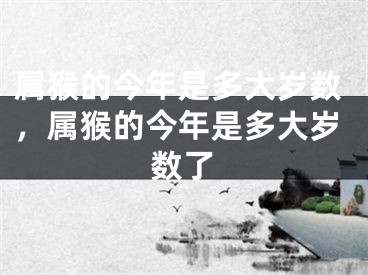 属猴的今年是多大岁数，属猴的今年是多大岁数了