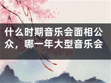 什么时期音乐会面相公众，哪一年大型音乐会
