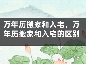 万年历搬家和入宅，万年历搬家和入宅的区别