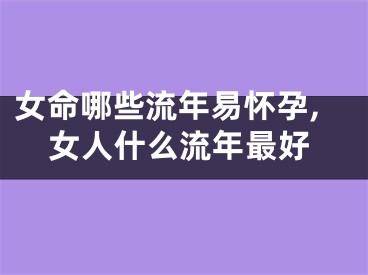 女命哪些流年易怀孕,女人什么流年最好