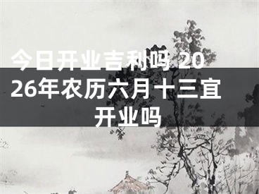 今日开业吉利吗 2026年农历六月十三宜开业吗