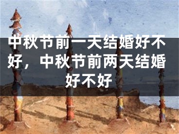 中秋节前一天结婚好不好，中秋节前两天结婚好不好
