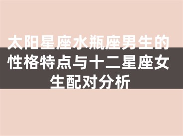太阳星座水瓶座男生的性格特点与十二星座女生配对分析