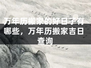 万年历搬家的好日子有哪些，万年历搬家吉日查询