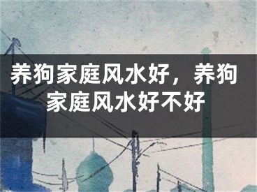 养狗家庭风水好，养狗家庭风水好不好