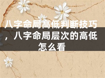八字命局高低判断技巧，八字命局层次的高低怎么看
