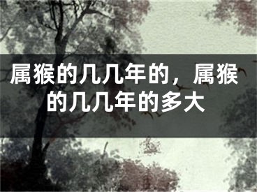 属猴的几几年的，属猴的几几年的多大