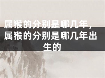 属猴的分别是哪几年，属猴的分别是哪几年出生的