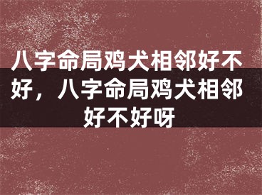 八字命局鸡犬相邻好不好，八字命局鸡犬相邻好不好呀