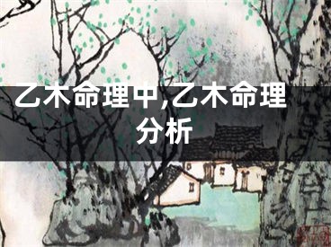乙木命理中,乙木命理分析