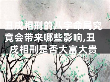 丑戌相刑的八字命局究竟会带来哪些影响,丑戌相刑是否大富大贵