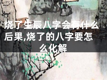 烧了生辰八字会有什么后果,烧了的八字要怎么化解