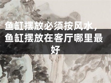 鱼缸摆放必须按风水，鱼缸摆放在客厅哪里最好