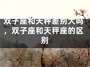 双子座和天秤差别大吗，双子座和天秤座的区别