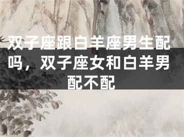 双子座跟白羊座男生配吗，双子座女和白羊男配不配