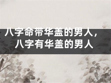 八字命带华盖的男人，八字有华盖的男人