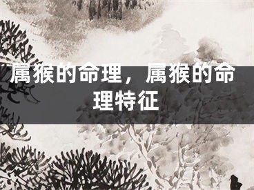 属猴的命理，属猴的命理特征