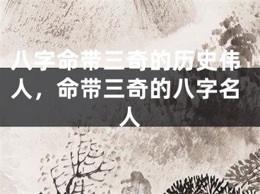 八字命带三奇的历史伟人,命带三奇的八字名人