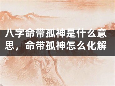 八字命带孤神是什么意思，命带孤神怎么化解