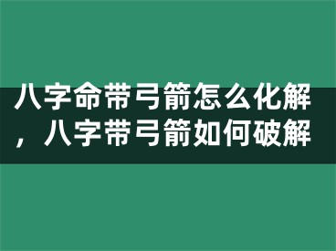 八字命带弓箭怎么化解，八字带弓箭如何破解