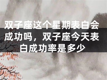 双子座这个星期表白会成功吗,双子座今天表白成功率是多少
