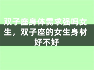 双子座身体需求强吗女生,双子座的女生身材好不好