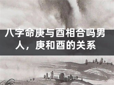 八字命庚与酉相合吗男人，庚和酉的关系