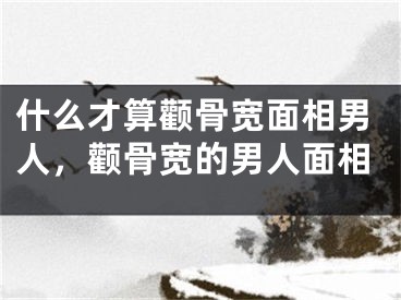 什么才算颧骨宽面相男人，颧骨宽的男人面相