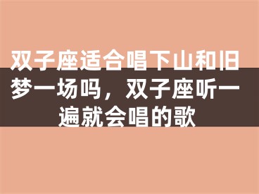 双子座适合唱下山和旧梦一场吗，双子座听一遍就会唱的歌