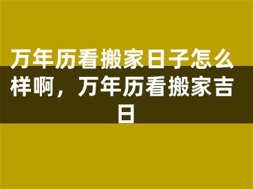 万年历看搬家日子怎么样啊，万年历看搬家吉日