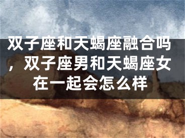 双子座和天蝎座融合吗，双子座男和天蝎座女在一起会怎么样