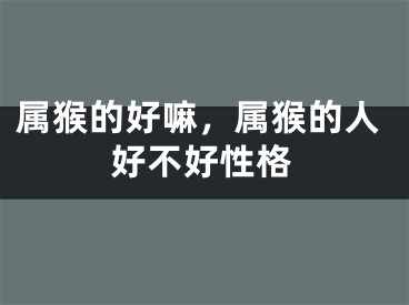 属猴的好嘛，属猴的人好不好性格