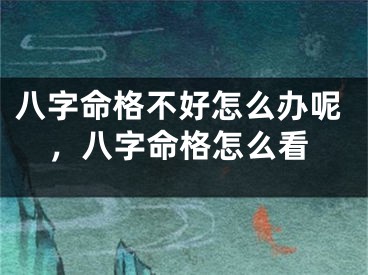 八字命格不好怎么办呢，八字命格怎么看