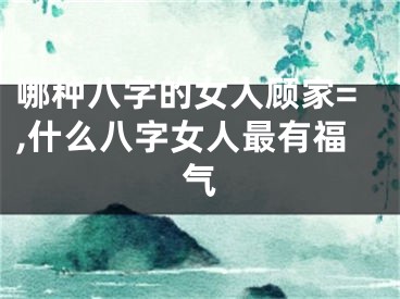 哪种八字的女人顾家=,什么八字女人最有福气