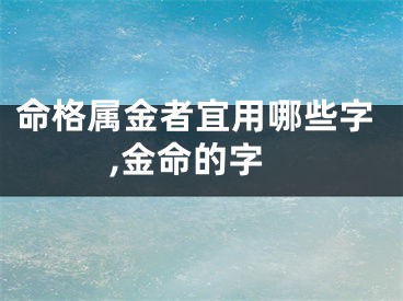 命格属金者宜用哪些字,金命的字