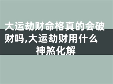 大运劫财命格真的会破财吗,大运劫财用什么神煞化解