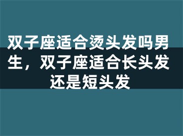 双子座适合烫头发吗男生，双子座适合长头发还是短头发