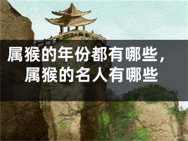 属猴的年份都有哪些，属猴的名人有哪些