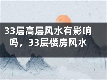 33层高层风水有影响吗，33层楼房风水