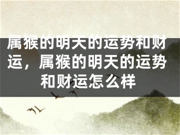 属猴的明天的运势和财运，属猴的明天的运势和财运怎么样