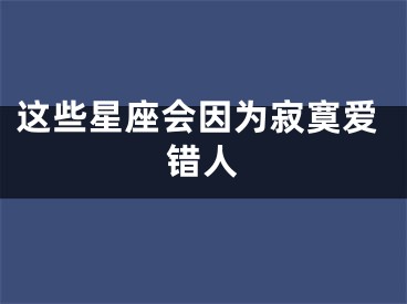 这些星座会因为寂寞爱错人
