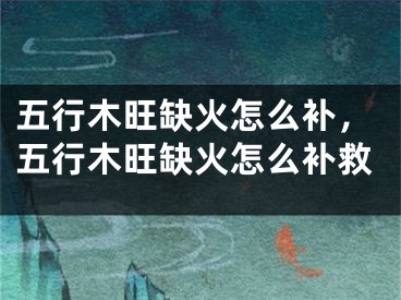 五行木旺缺火怎么补，五行木旺缺火怎么补救