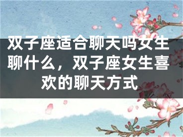 双子座适合聊天吗女生聊什么,双子座女生喜欢的聊天方式