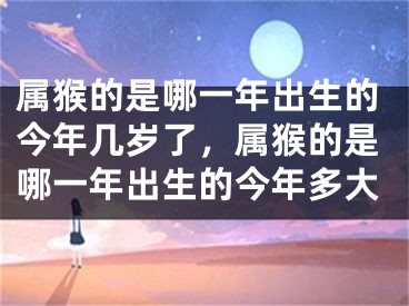 属猴的是哪一年出生的今年几岁了，属猴的是哪一年出生的今年多大